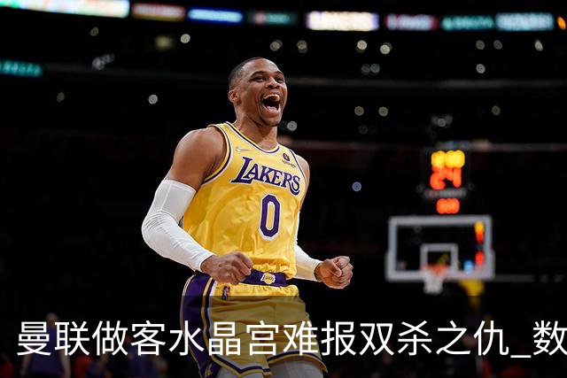 曼联做客水晶宫难报双杀之仇 数据示1-1战平